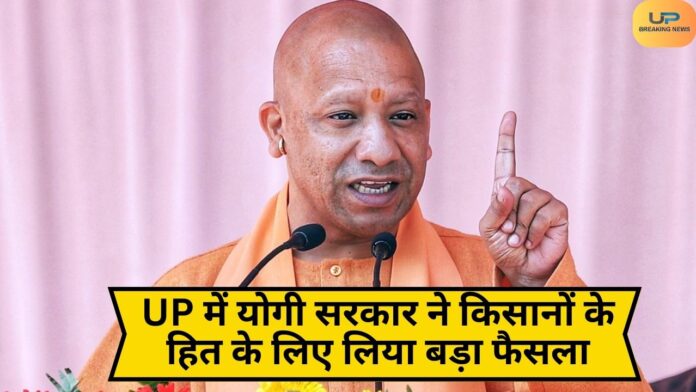 UP में योगी सरकार ने किसानों के हित के लिए लिया बड़ा फैसला