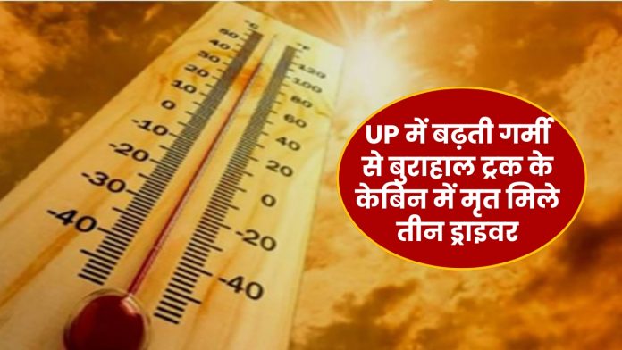 UP में बढ़ती गर्मी से बुराहाल ट्रक के केबिन में मृत मिले तीन ड्राइवर