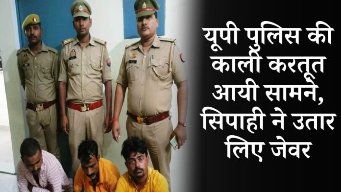 यूपी पुलिस की काली करतूत आयी सामने, सिपाही ने उतार लिए जेवर