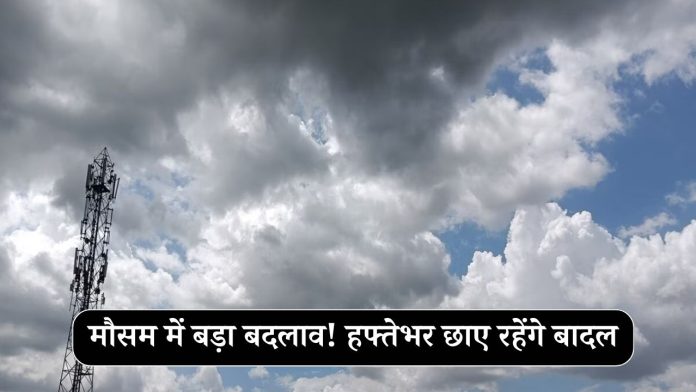 मौसम में बड़ा बदलाव! हफ्तेभर छाए रहेंगे बादल